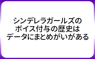 シンデレラガールズの
ボイス付与の歴史は
データにまとめがいがある
 