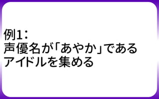 例1：
声優名が「あやか」である
アイドルを集める
 
