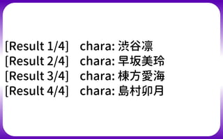 [Result 1/4] chara: 渋谷凛
[Result 2/4] chara: 早坂美玲
[Result 3/4] chara: 棟方愛海
[Result 4/4] chara: 島村卯月
 