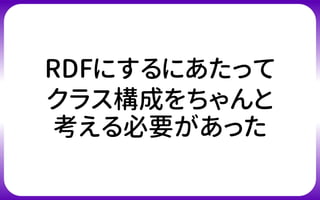 RDFにするにあたって
クラス構成をちゃんと
考える必要があった
 