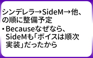 シンデレラ→SideM→他、
の順に整備予定
•Becauseなぜなら、
SideMも「ボイスは順次
実装」だったから
 