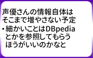 声優さんの情報自体は
そこまで増やさない予定
•細かいことはDBpedia
とかを参照してもらう
ほうがいいのかなと
 