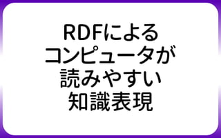 RDFによる
コンピュータが
読みやすい
知識表現
 