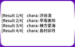 [Result 1/4] chara: 渋谷凛
[Result 2/4] chara: 早坂美玲
[Result 3/4] chara: 棟方愛海
[Result 4/4] chara: 島村卯月
 