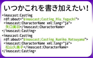 いつかこれを書き加えたい！
<imascast:Casting
rdf:about="&imascast;Casting_Miu_Yaguchi">
<imascast:CharacterName xml:lang="ja">
矢口美羽</im...