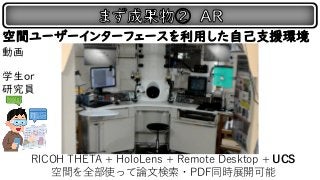 RICOH THETA + HoloLens + Remote Desktop + UCS
空間を全部使って論文検索・PDF同時展開可能
空間ユーザーインターフェースを利用した自己支援環境
動画
学生or
研究員
 