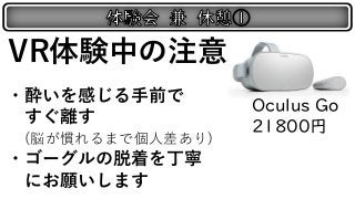 VR体験中の注意
・酔いを感じる手前で
すぐ離す
(脳が慣れるまで個人差あり)
・ゴーグルの脱着を丁寧
にお願いします
Oculus Go
21800円
 