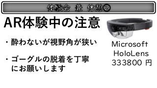 AR体験中の注意
・酔わないが視野角が狭い
・ゴーグルの脱着を丁寧
にお願いします
Microsoft
HoloLens
333800 円
 