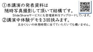 ①本講演の発表資料は
随時写真撮影して頂いて結構です。
SlideShareサービスにも登壇資料をアップロードしています。
②講演中体験デモを３回挟みます。
五分くらいの休憩時間に当てていただいても構いません。
QR
 