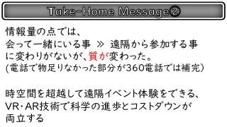 情報量の点では、
会って一緒にいる事 ≫ 遠隔から参加する事
に変わりがないが、質が変わった。
(電話で物足りなかった部分が360電話では補完）
時空間を超越して遠隔イベント体験をできる、
VR・AR技術で科学の進歩とコストダウンが
両立する
 