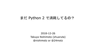 まだ Python 2 で消耗してるの？
2018-12-26
Takuya Nishimoto (shuaruta)
@nishimotz or @24motz
 
