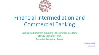 Financial Intermediation and
Commercial Banking
Comparison between a mature and transition economy
Mature Economy – USA
Transition Economy - Russia
Kuldeep Trivedi
18125019
 