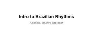 Intro to Brazilian Rhythms
A simple, intuitive approach
 