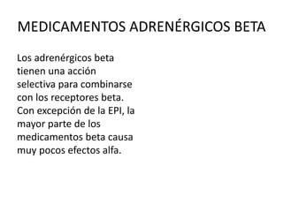 MEDICAMENTOS ADRENÉRGICOS BETA
Los adrenérgicos beta
tienen una acción
selectiva para combinarse
con los receptores beta.
Con excepción de la EPI, la
mayor parte de los
medicamentos beta causa
muy pocos efectos alfa.
 