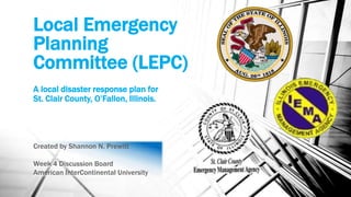 Local Emergency
Planning
Committee (LEPC)
A local disaster response plan for
St. Clair County, O’Fallon, Illinois.
Created by Shannon N. Prewitt
Week 4 Discussion Board
American InterContinental University
 