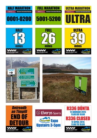 FULL MARATHON
5001-5200
Connemara International Marathon
FULL
miles
26
ULTRA
miles
39
HALF MARATHON
0001-0200
Connemara International Marathon
Deireadh
an Timpill
END OF
DETOUR Expo
Upstairs 3-5pm
R336 DÚNTA
12 AIBREÁN 2015
11:00 GO 16:00
R336 CLOSED
12 APRIL 2015
11:00 TO 16:00
 