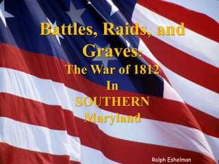 Battles, Raids, and
Graves:
The War of 1812
In
SOUTHERN
Maryland
Ralph Eshelman
 