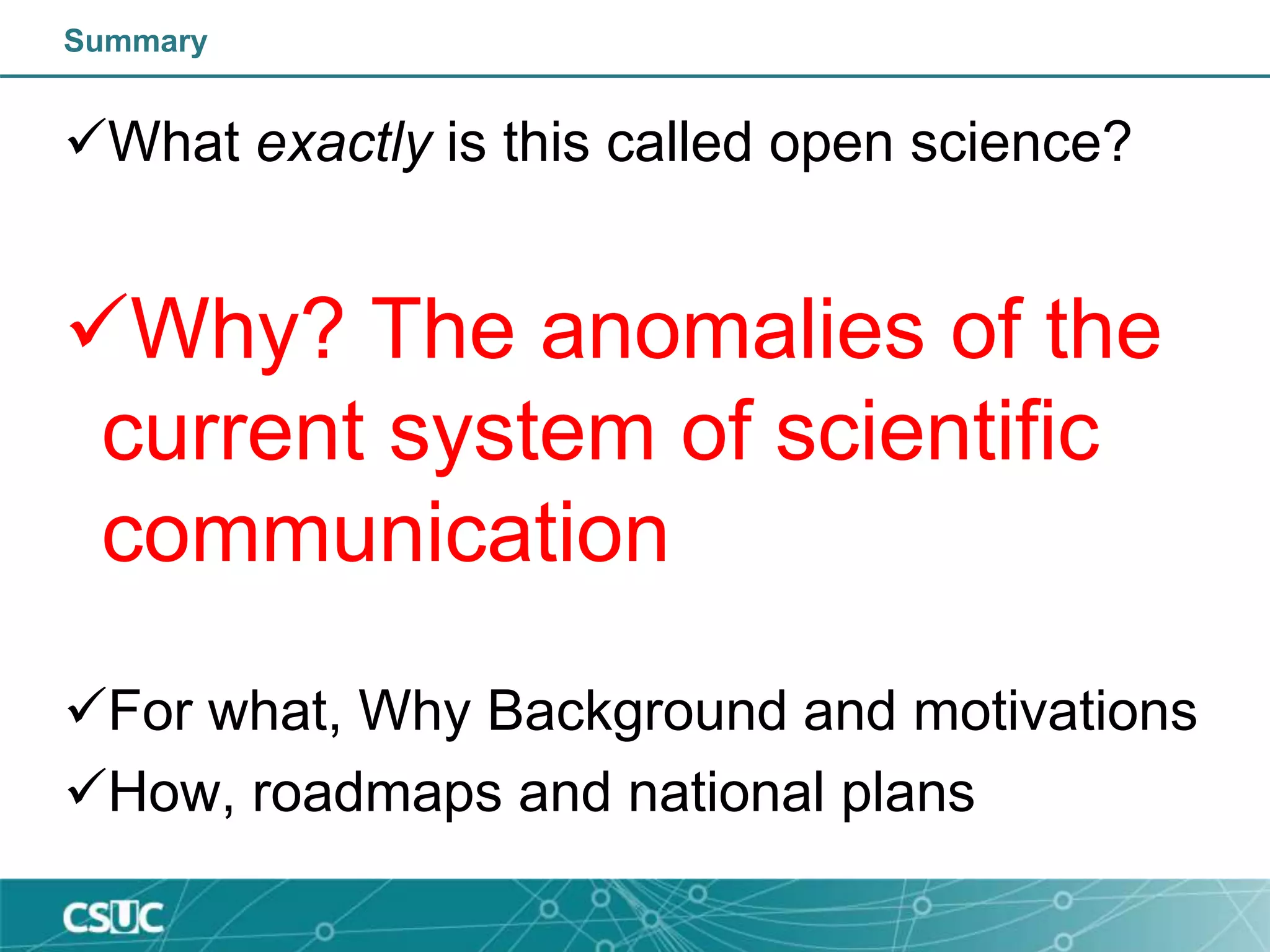 Summary
What exactly is this called open science?
Why? The anomalies of the
current system of scientific
communication
For what, Why Background and motivations
How, roadmaps and national plans
 