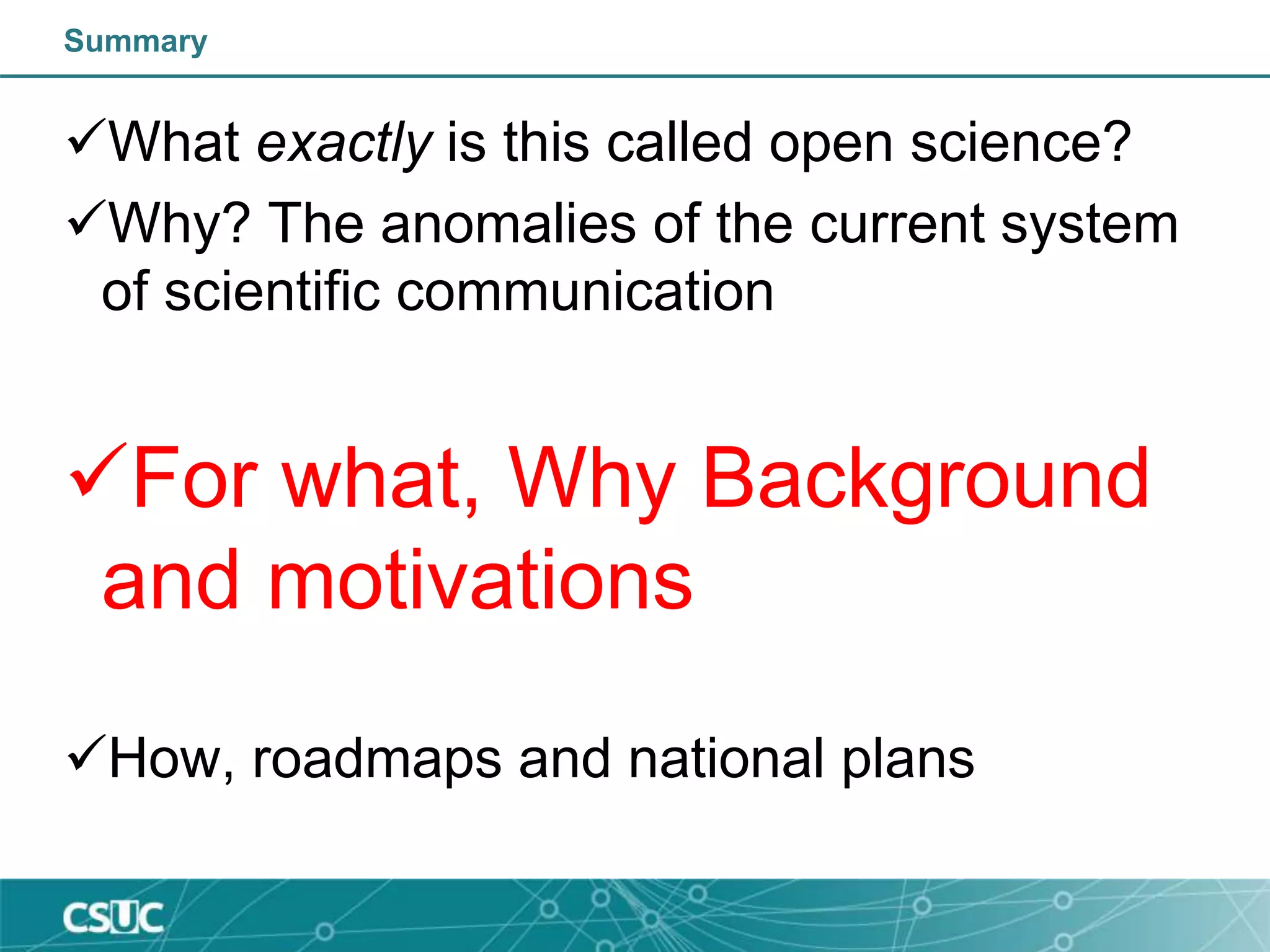 Summary
What exactly is this called open science?
Why? The anomalies of the current system
of scientific communication
For what, Why Background
and motivations
How, roadmaps and national plans
 
