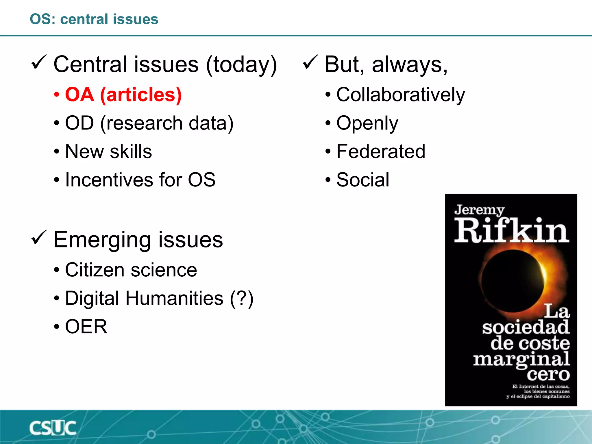 OS: central issues
 Central issues (today)
• OA (articles)
• OD (research data)
• New skills
• Incentives for OS
 Emerging issues
• Citizen science
• Digital Humanities (?)
• OER
 But, always,
• Collaboratively
• Openly
• Federated
• Social
 