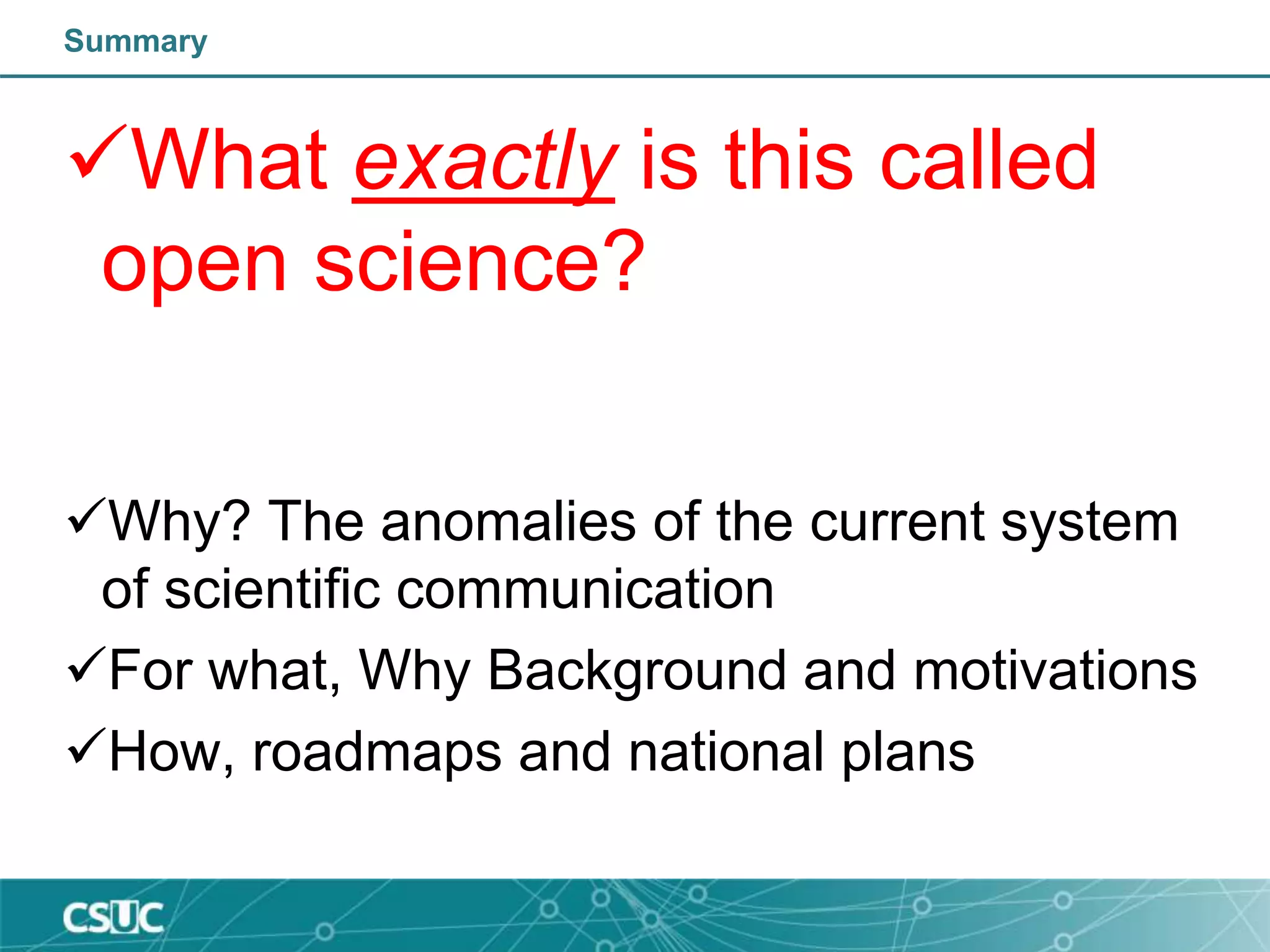 Summary
What exactly is this called
open science?
Why? The anomalies of the current system
of scientific communication
For what, Why Background and motivations
How, roadmaps and national plans
 