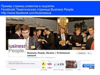 Пример страниц клиентов в соцсетях.
Facebook| Тематическая страница Business People
http://www.facebook.com/businessua
 
