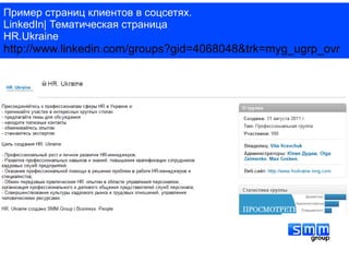 Пример страниц клиентов в соцсетях.
LinkedIn| Тематическая страница
HR.Ukraine
http://www.linkedin.com/groups?gid=4068048&trk=myg_ugrp_ovr
 