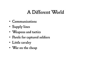 A Different World
•  Communications
•  Supply lines
•  Weapons and tactics
•  Parole for captured soldiers
•  Little caval...