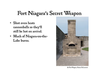 Fort Niagara’s Secret Weapon
•  Shot oven heats
cannonballs so they’ll
still be hot on arrival.
•  Much of Niagara-on-the-
Lake burns.
At Fort Niagara, Simon St.Laurent
 
