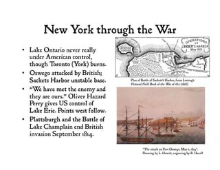 New York through the War
•  Lake Ontario never really
under American control,
though Toronto (York) burns.
•  Oswego attac...