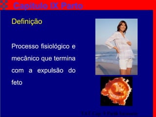 TAT Cap. 9 Parto Iminente3
Capítulo IX Parto
Processo fisiológico e
mecânico que termina
com a expulsão do
feto
Definição
 
