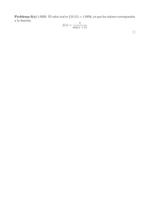 Problema 3(e) 1.0920. El valor real es f(0.15) = 1.0956, ya que los valores corresponden
a la funci´on:
f(x) =
1
sen(x + 1)
 
