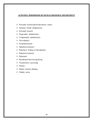 48
ACTIVITES PERFORMED BY HUMAN RESOURCE DEPARTMENT
 Personnel records/reports/information system
 Insurance benefit administration
 Personnel research
 Wage/salary administration
 Compensation administration
 Job evaluation
 Promotion/transfer
 Induction/orientation
 Retirement Training & Development
 Induction/orientation
 Retirement
 Recruitment/interviewing/hiring
 Vacation/leave processing
 Pension
 Human resource planning
 Attitude survey
 
