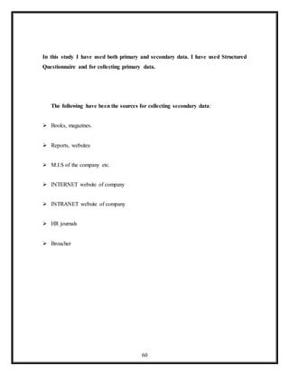 60
In this study I have used both primary and secondary data. I have used Structured
Questionnaire and for collecting primary data.
The following have been the sources for collecting secondary data:
 Books, magazines.
 Reports, websites
 M.I.S of the company etc.
 INTERNET website of company
 INTRANET website of company
 HR journals
 Broacher
 