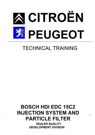 PEUGEOT
CITROËN
DEALER QUALITY
DEVELOPMENT DIVISION
DOCUMENT REF N°: 1.6.243 August 2000
TECHNICAL TRAINING
BOSCH HDI EDC 15C2
INJECTION SYSTEM AND
PARTICLE FILTER
 