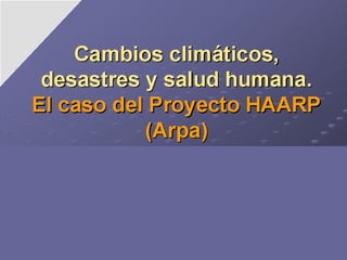 Cambios climáticos, desastres y salud humana. El caso del Proyecto HAARP (Arpa) Consideraciones para la reflexión Prof. Dr. Marcio Ulises Estrada Paneque* Prof. Dra. C. Caridad Vinajera Torres**  Dr. Genco Marcio Estrada Vinajera*** 