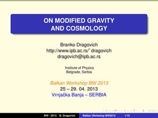 ON MODIFIED GRAVITY
AND COSMOLOGY
Branko Dragovich
http://www.ipb.ac.rs/˜ dragovich
dragovich@ipb.ac.rs
Institute of Physi...