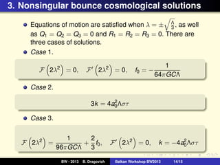 3. Nonsingular bounce cosmological solutions
Equations of motion are satisﬁed when λ = ± Λ
3 , as well
as Q1 = Q2 = Q3 = 0...