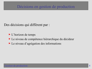 8
Gestion de production
Décisions en gestion de production
Des décisions qui diffèrent par :
► L’horizon de temps
► Le niveau de compétence hiérarchique du décideur
► Le niveau d’agrégation des informations
 