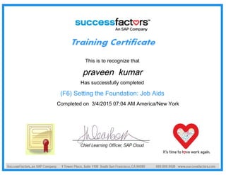 This is to recognize that
praveen kumar
Has successfully completed
(F6) Setting the Foundation: Job Aids
Completed on 3/4/2015 07:04 AM America/New York
 