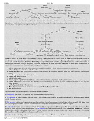 27/3/2014 1816 - 1818
http://www.uv.es/~ivorra/Historia/SXIX/1816.htm 6/10
El gran duque Fernando III de Toscana casó a su heredero Leopoldo con María, hija del príncipe Maximiliano de Sajonia (hermano del rey Federico Augusto I)
y a su hija Teresa con el príncipe Carlos Alberto de Carignan.
También ese día dio a luz un niño muerto Carlota Augusta de Hannover, la única hija del príncipe de Gales, esposa del príncipe Leopoldo de Sajonia-Coburgo. Al
día siguiente, el 6 de noviembre, moría como consecuencia del parto. Esto planteaba un problema sucesorio, pues el príncipe Jorge, que ya tenía cincuenta y cinco
años, se había separado de su esposa, Carolina de Brunswick, poco después del nacimiento de Carlota Augusta, ella vivía en Europa y ambos tenían amantes, así
que difícilmente cabía esperar que tuviera un heredero. El rey Jorge III había tenido un total de quince hijos, de los cuales tres habían muerto prematuramente. La
situación de los restantes (sin contar al príncipe Jorge, el primogénito) era la siguiente:
Federico Augusto, duque de York (54 años), casado con Federica, hermana del rey Federico Guillermo III de Prusia, sin descendencia.
Guillermo Enrique, duque de Clarence (52 años), soltero.
Carlota Augusta (51 años), casada con el rey Federico I de Württemberg, sin descendencia (aunque su marido había tenido cuatro hijos con una esposa
anterior).
Eduardo Augusto, duque de Kent (50 años), soltero.
Augusta Sofía (49 años), soltera.
Isabel (47 años), soltera.
Ernesto Augusto, duque de Cumberland (46 años) casado desde hacía dos años. Un hijo nacido muerto a primeros de año.
Augusto Federico, duque de Sussex (44 años). Se había casado sin la autorización de su padre, por lo que el matrimonio era ilegal y sus hijos no podían
heredar la corona.
Adolfo, duque de Cambridge (43 años), soltero.
María, duquesa de Gloucester (41 años), casada con el duque Guillermo de Gloucester, sin hijos.
Sofía (40 años), soltera.
Ante esta situación, varios de ellos empezaron a reconsiderar su política matrimonial.
El 8 de noviembre José Antonio Páez obtuvo una nueva victoria sobre los españoles en Apurito.
El 11 de noviembre fue fusilado Francisco Javier Mina, y con el parecía morir el último impulso de una rebelión de campesinos que no inspiraba ninguna simpatía
entre las clases altas mexicanas.
El 13 de noviembre José Gervasio Artigas envió una carta a Pueryrredón, el Director Supremo de las Provincias Unidas, en la que se quejaba de la falta de ayuda
ante la invasión portuguesa e incluso lo acusaba de colaboración con el enemigo. La carta era prácticamente una declaración de guerra.
El 1 de diciembre los realistas mexicanos retomaron el Fuerte del Cerro del Cóporo y capturaron a 277 insurgentes. Ante el avance de Bolívar en Venezuela, Pablo
Morillo, que estaba en Nueva Granada, decidió regresar y el 2 de diciembre una de sus columnas obtuvo una victoria en Hato de la Hogaza frente a un ejército
independentista dirigido por Pedro Zaraza. Morillo obtuvo la victoria y causó más de un millar de bajas al enemigo, frente a apenas 200 en sus filas. No obstante, la
falta de una buena caballería le impidió aprovechar plenamente la victoria.
El 5 de diciembre Bernardo O'Higgins fracasó en un intento de tomar la ciudad chilena de Talcahuano, en poder de los realistas.
 