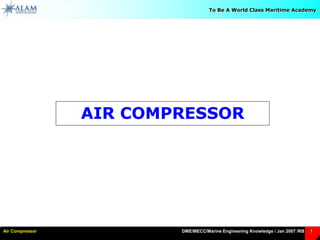 DME/MECC/Marine Engineering Knowledge / Jan 2007 /RBAir Compressor 1
To Be A World Class Maritime Academy
AIR COMPRESSOR
 