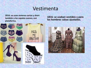 Vestimenta
2016: se usan remeras cortas y short
también y los zapatos aveces, con
plataforma.
1816: se usaban vestidos y para
los hombres calzas ajustadas.
 