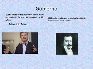 Gobierno
2016: ahora todos podemos votar, hasta
las mujeres. Excepto los menores de 18
años.
• Mauricio Macri
1816:nadie votaba, solo se elegía el presidente.
Francisco Narciso de Laprida
 