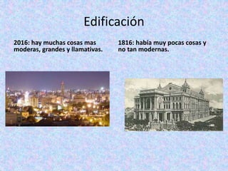 Edificación
2016: hay muchas cosas mas
moderas, grandes y llamativas.
1816: había muy pocas cosas y
no tan modernas.
 