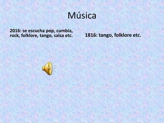 Música
2016: se escucha pop, cumbia,
rock, folklore, tango, salsa etc. 1816: tango, folklore etc.
 