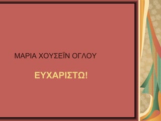 ΕΥΧΑΡΙΣΤΩ!
ΜΑΡΙΑ ΧΟΥΣΕΪΝ ΟΓΛΟΥ
 