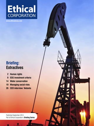 www.ethicalcorp.com
Published September 2014
Part of Ethical Corporation’s Briefing Series
Briefing:
Extractives
2	 Human rights
9	 ESG investment criteria
14	 Water conservation
19	 Managing social risks
26	 CEO interview: Vedanta
 