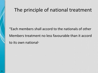 The principle of national treatment
“Each members shall accord to the nationals of other
Members treatment no less favourable than it accord
to its own national”

23

 