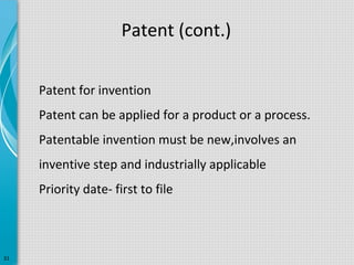 Patent (cont.)
Patent for invention
Patent can be applied for a product or a process.
Patentable invention must be new,involves an
inventive step and industrially applicable
Priority date- first to file

31

 